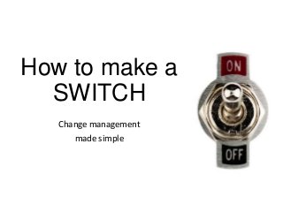 How to make a
SWITCH
Change management
made simple
 