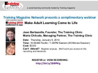 Training Magazine Network presents a complimentary webinar
Make Adult Learning Come to Life
Jean Barbazette, Founder, The Training Clinic
Maria Chilcote, Managing Partner, The Training Clinic
Date:  Thursday, January 9, 2014 
Time: 10:00AM Pacific / 1:00PM Eastern (60 Minute Session)
Cost: $0.00 
Can't Attend?  Register anyway. We'll send you access to the
recording and handouts.

REGISTER or VIEW RECORDING:
http://bit.ly/18BPNig

 
