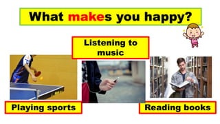 What makes you happy?
Playing sports
Listening to
music
Reading books
 