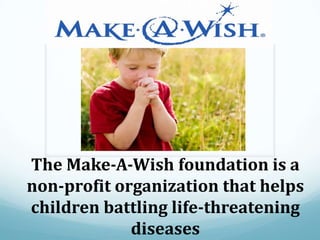 The Make-A-Wish foundation is a non-profit organization that helps children battling life-threatening diseases 