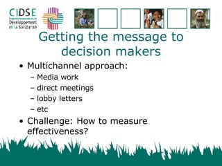 Getting the message to decision makers Multichannel approach: Media work direct meetings lobby letters etc Challenge: How to measure effectiveness?