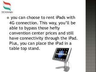  you can choose to rent iPads with
4G connection. This way, you’ll be
able to bypass those hefty
convention center prices and still
have connectivity through the iPad.
Plus, you can place the iPad in a
table top stand.
 