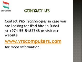 Contact VRS Technologies in case you
are looking for iPad hire in Dubai
at +971-55-5182748 or visit our
website
www.vrscomputers.com
for more information.
 