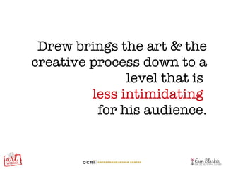 Drew brings the art & the creative process down to a level that is  less intimidating   for his audience. 