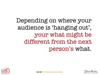 Depending on where your audience is ‘hanging out’,  your what might be different from the next person’s  what. 