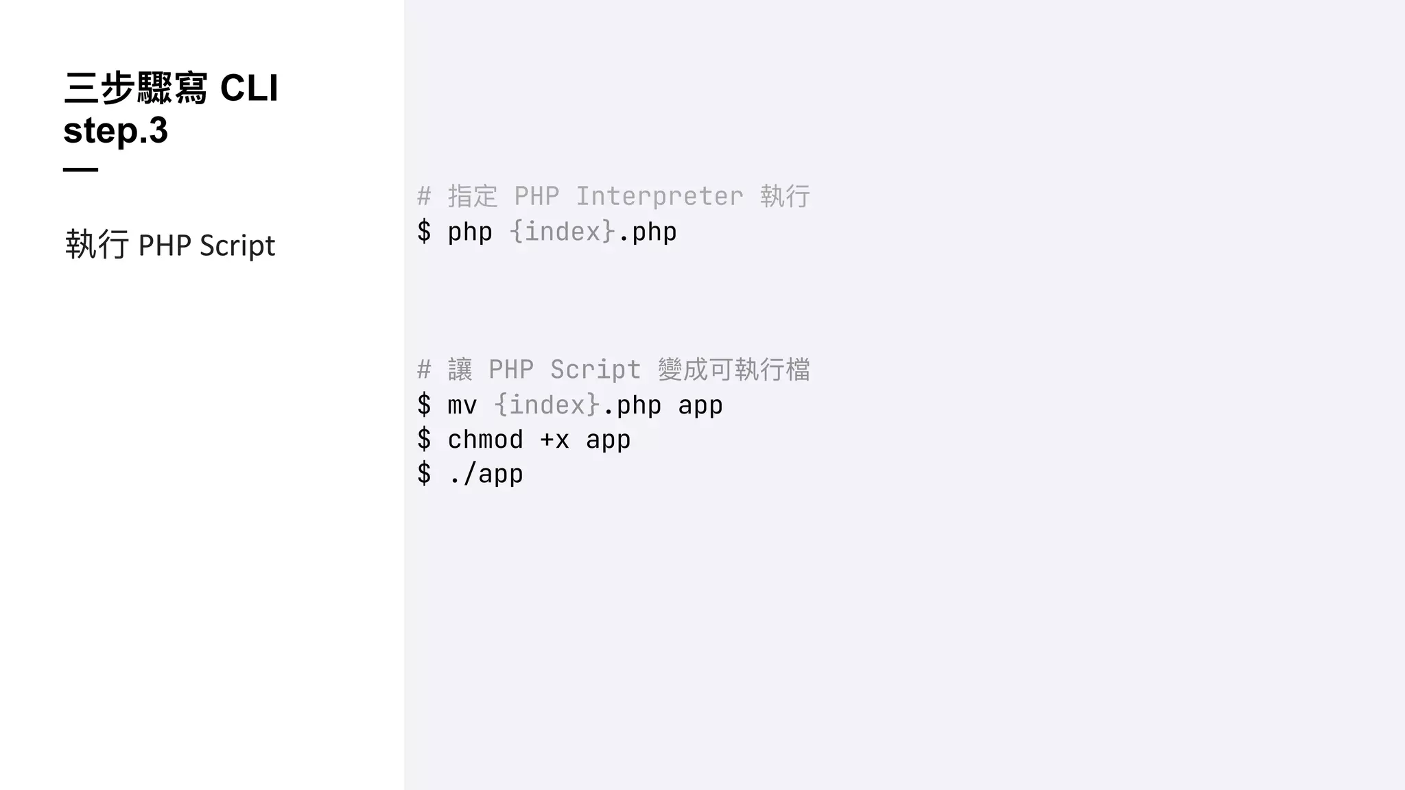 三步驟寫 CLI
step.3
—
# 指定 PHP Interpreter 執⾏
$ php {index}.php
# 讓 PHP Script 變成可執⾏檔
$ mv {index}.php app
$ chmod +x app
$ ./app
執⾏ PHP Script
 