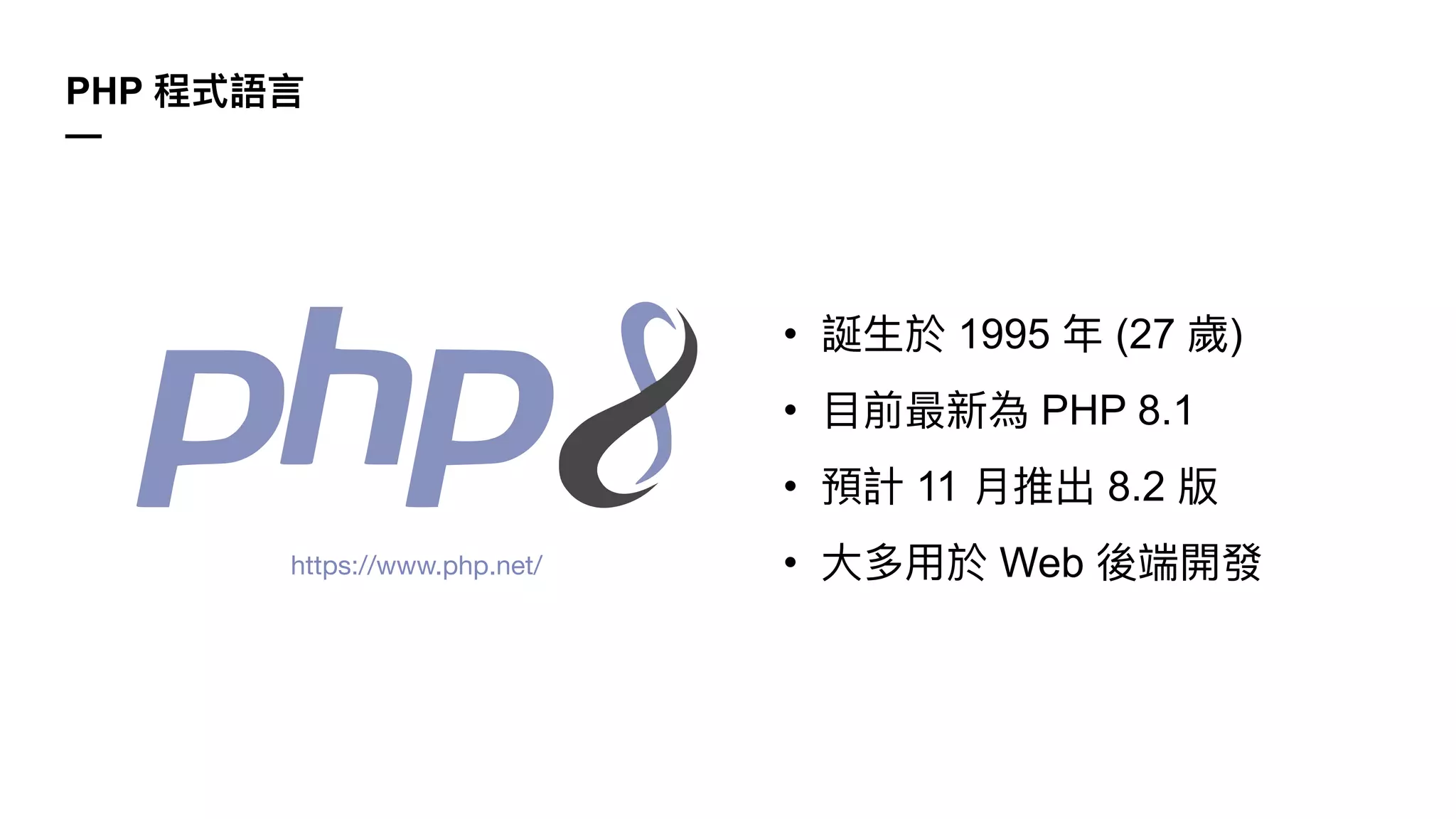 PHP 程式語⾔
—
https://www.php.net/
• 誕⽣於 1995 年 (27 歲)
• ⽬前最新為 PHP 8.1
• 預計 11 ⽉推出 8.2 版
• ⼤多⽤於 Web 後端開發
 