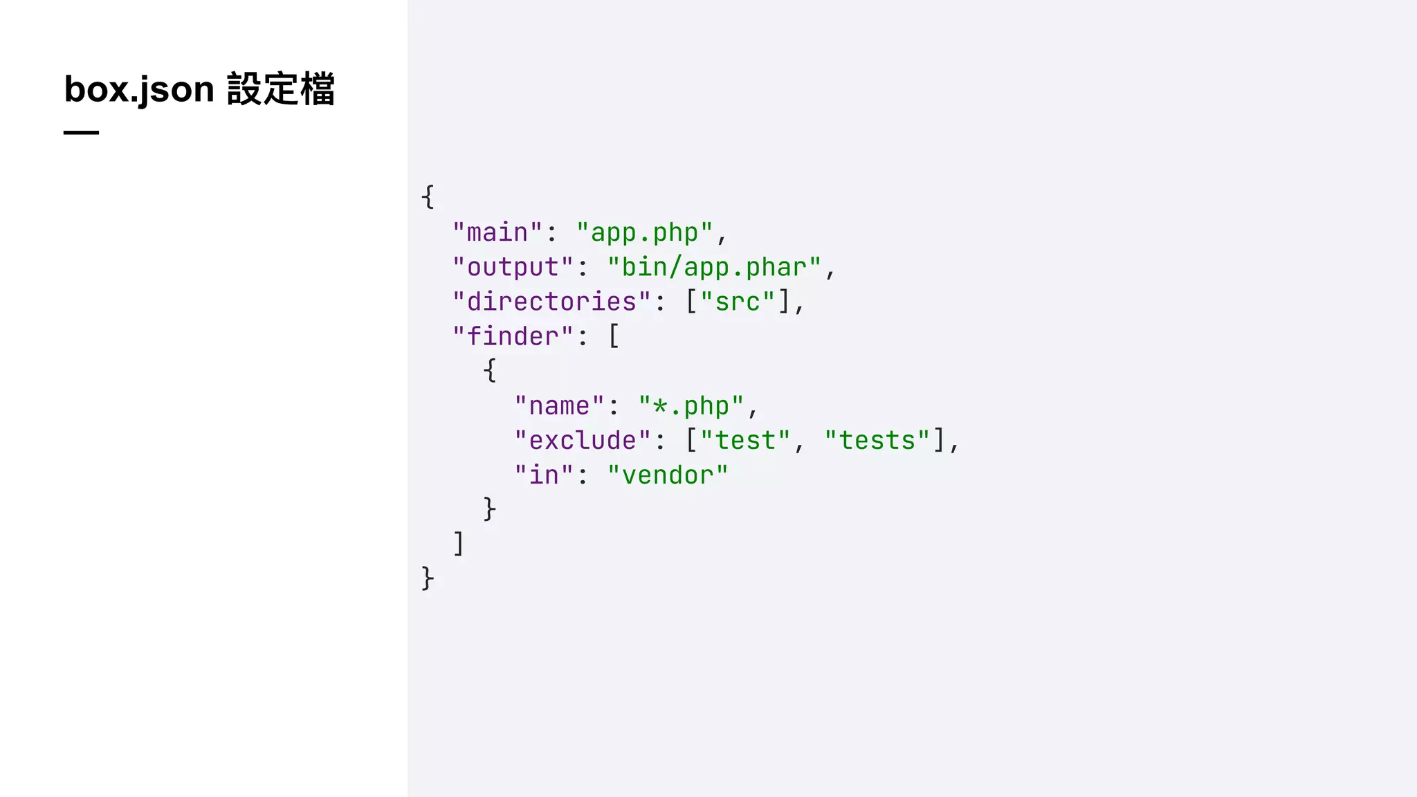 box.json 設定檔
—
{
"main": "app.php",
"output": "bin/app.phar",
"directories": ["src"],
"finder": [
{
"name": "*.php",
"exclude": ["test", "tests"],
"in": "vendor"
}
]
}
 