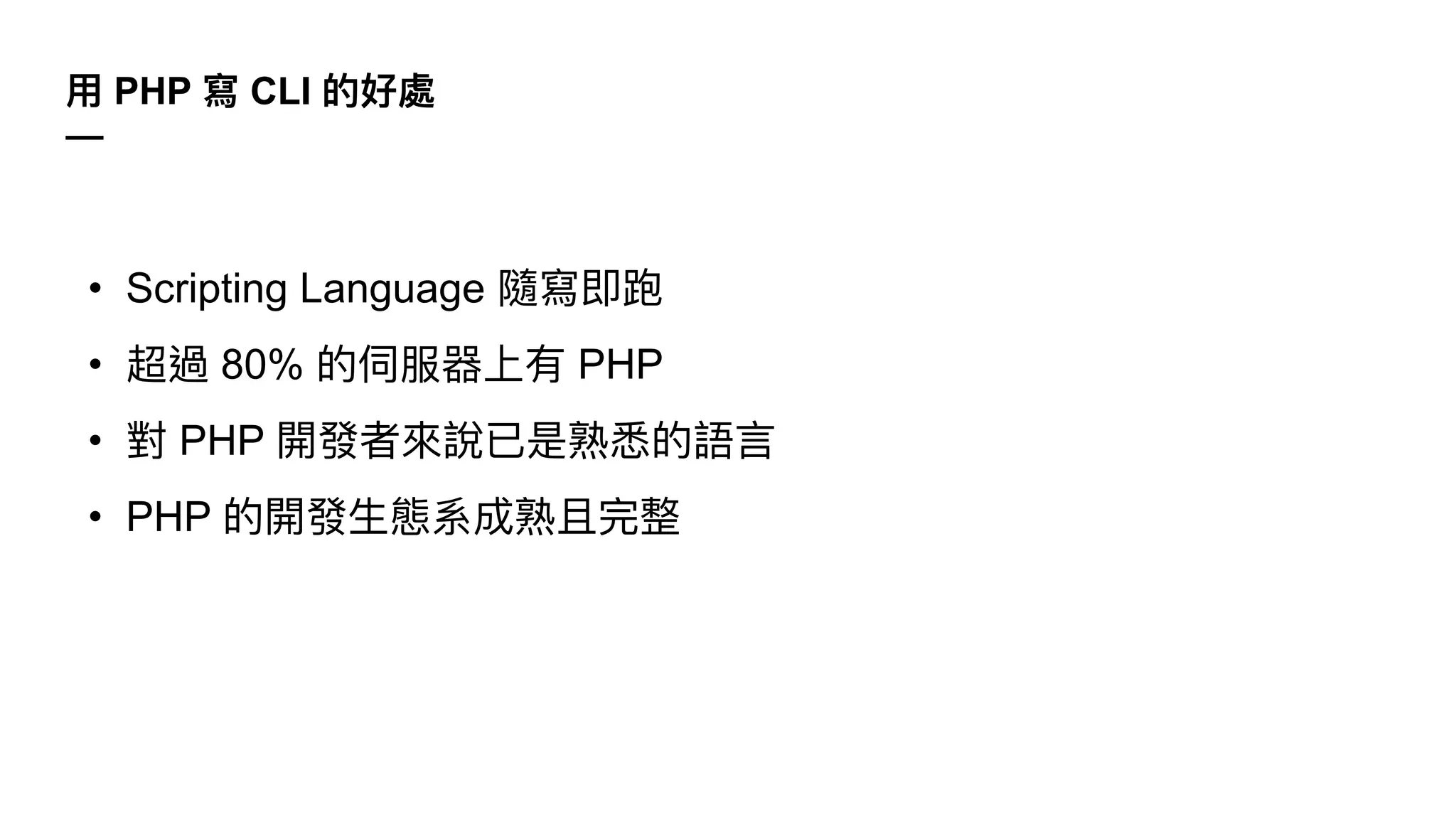 ⽤ PHP 寫 CLI 的好處
—
• Scripting Language 隨寫即跑
• 超過 80% 的伺服器上有 PHP
• 對 PHP 開發者來說已是熟悉的語⾔
• PHP 的開發⽣態系成熟且完整
 