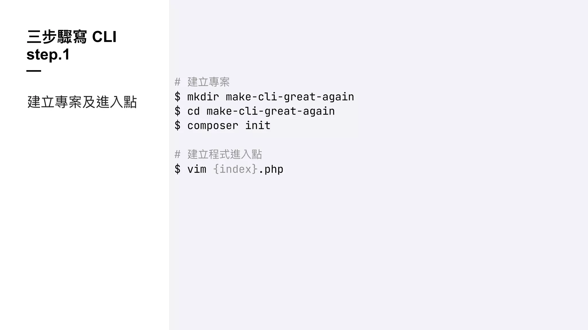 三步驟寫 CLI
step.1
—
# 建立專案
$ mkdir make-cli-great-again
$ cd make-cli-great-again
$ composer init
# 建立程式進入點
$ vim {index}.php
建立專案及進入點
 