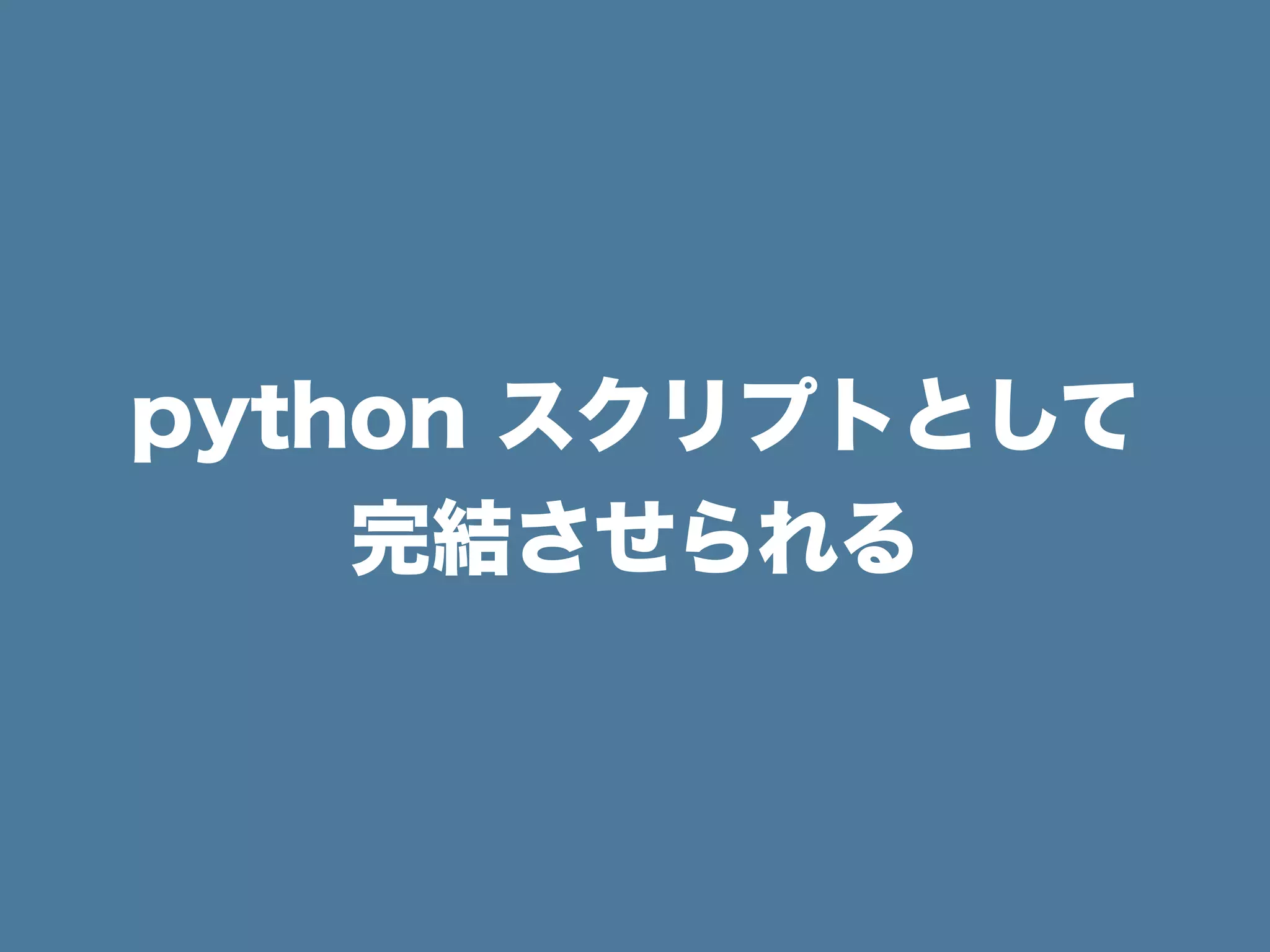 python スクリプトとして
完結させられる
 