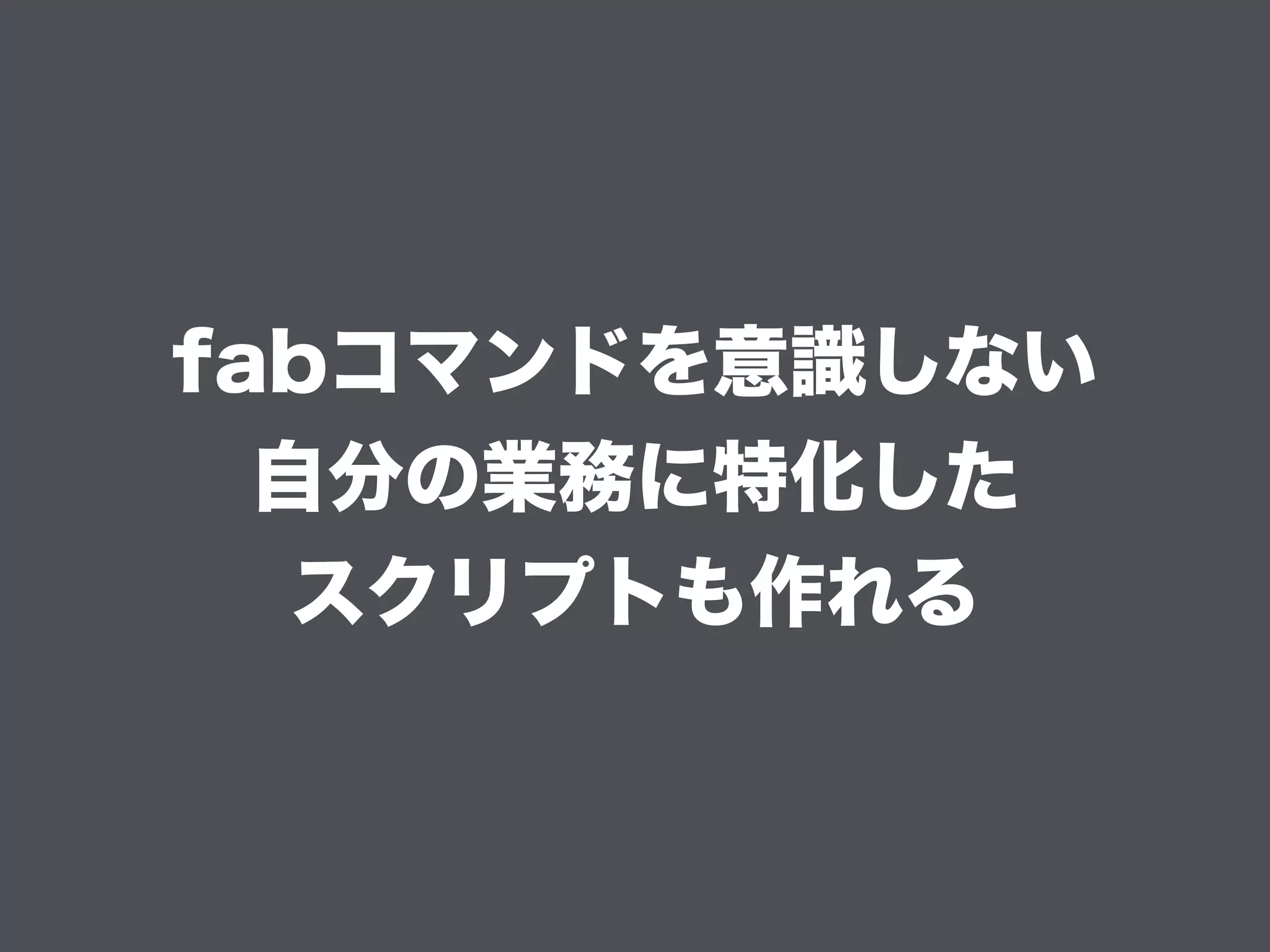 fabコマンドを意識しない
自分の業務に特化した
スクリプトも作れる
 