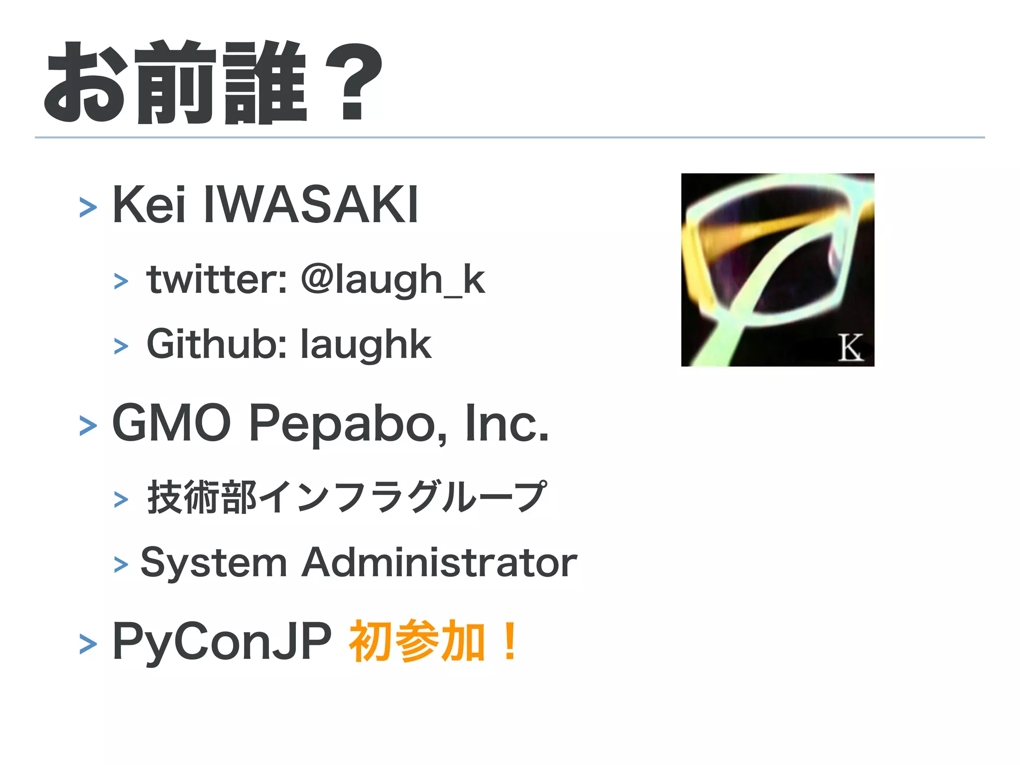お前誰？
> Kei IWASAKI
> twitter: @laugh_k
> Github: laughk
> GMO Pepabo, Inc.
> 技術部インフラグループ
> System Administrator
> PyConJP 初参加！
 