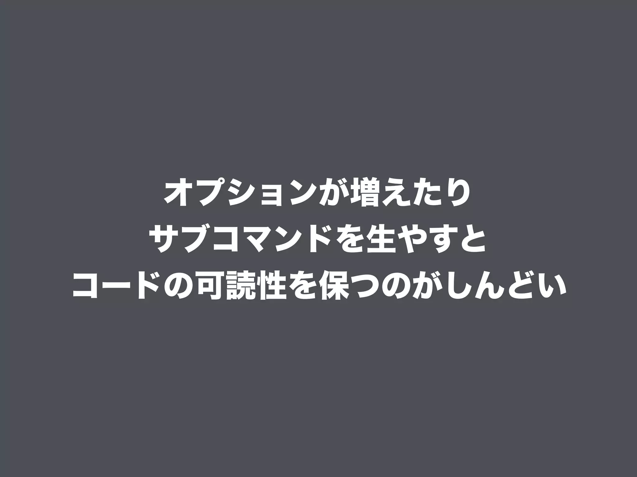 オプションが増えたり
サブコマンドを生やすと
コードの可読性を保つのがしんどい
 