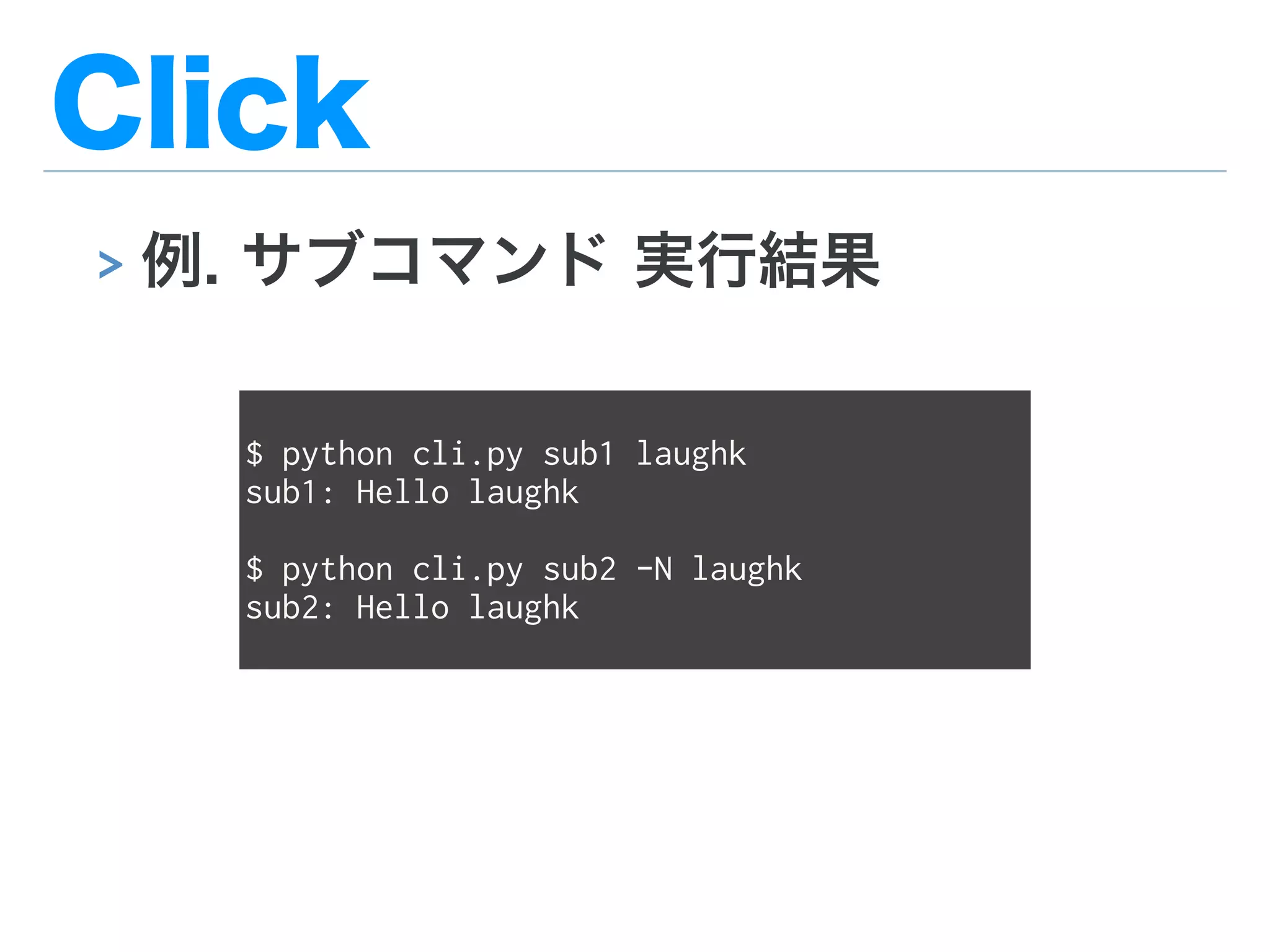 Click
> 例. サブコマンド 実行結果
$ python cli.py sub1 laughk
sub1: Hello laughk
$ python cli.py sub2 -N laughk
sub2: Hello laughk
 