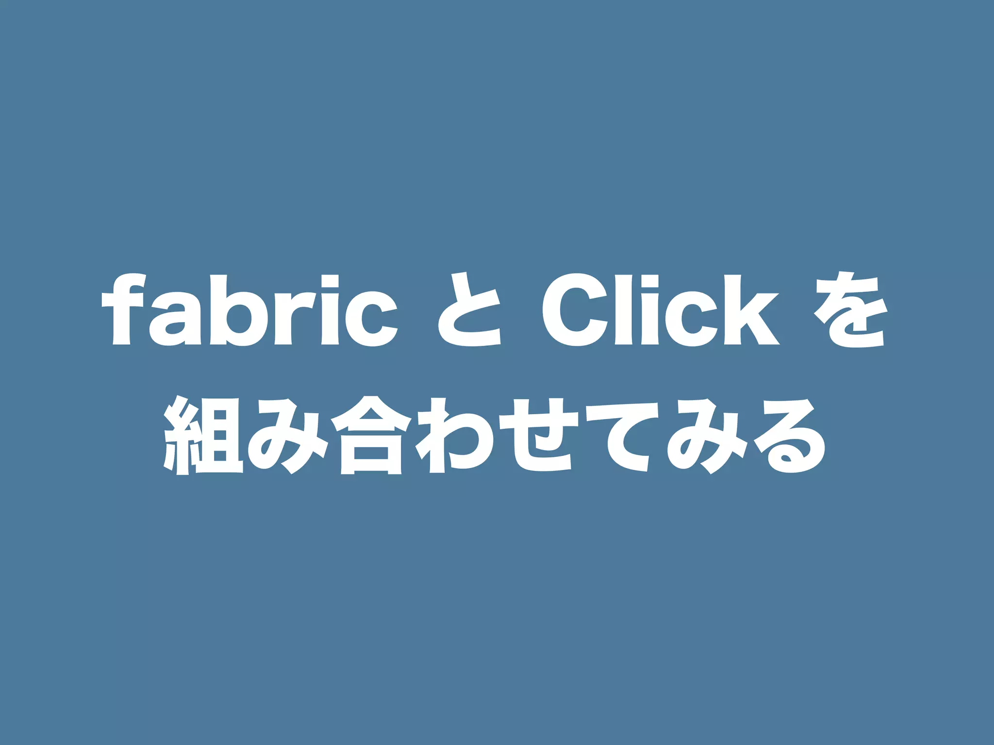 fabric と Click を
組み合わせてみる
 