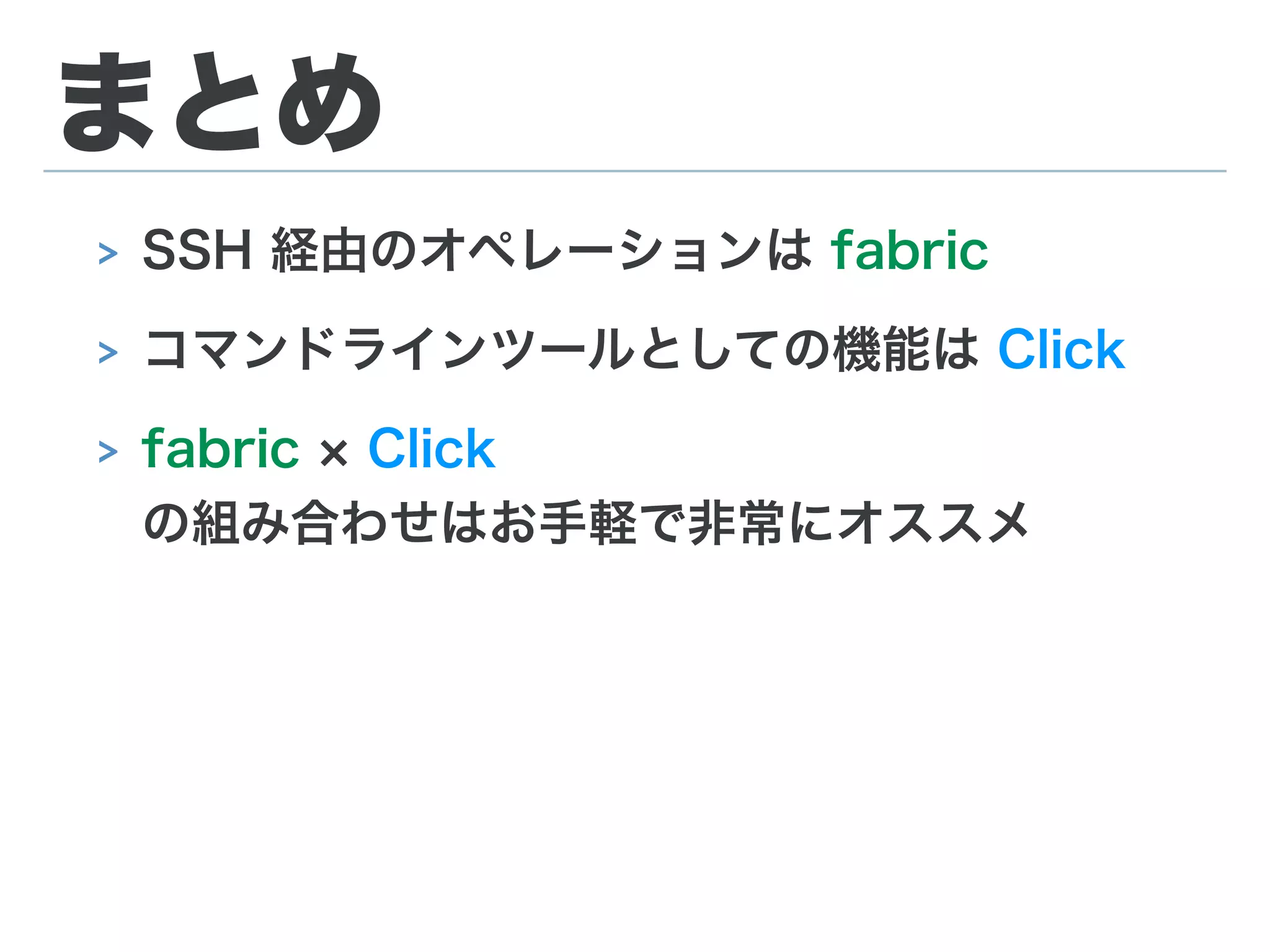 まとめ
> SSH 経由のオペレーションは fabric
> コマンドラインツールとしての機能は Click
> fabric Click
の組み合わせはお手軽で非常にオススメ
 