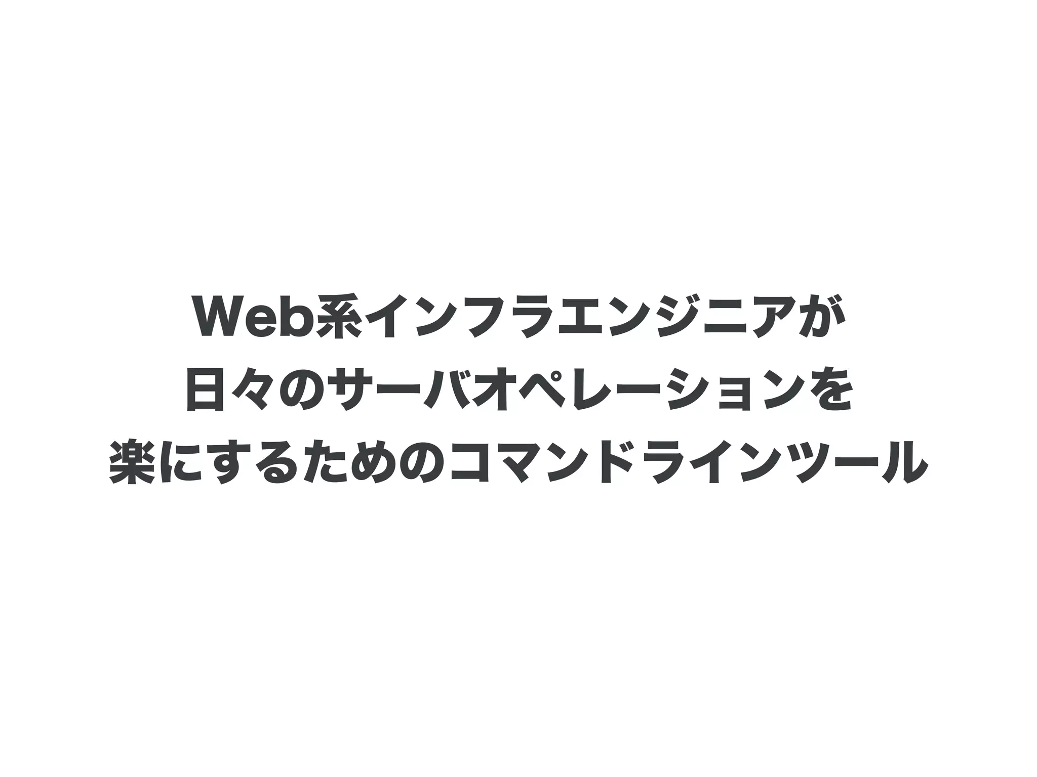 Web系インフラエンジニアが
日々のサーバオペレーションを
楽にするためのコマンドラインツール
 