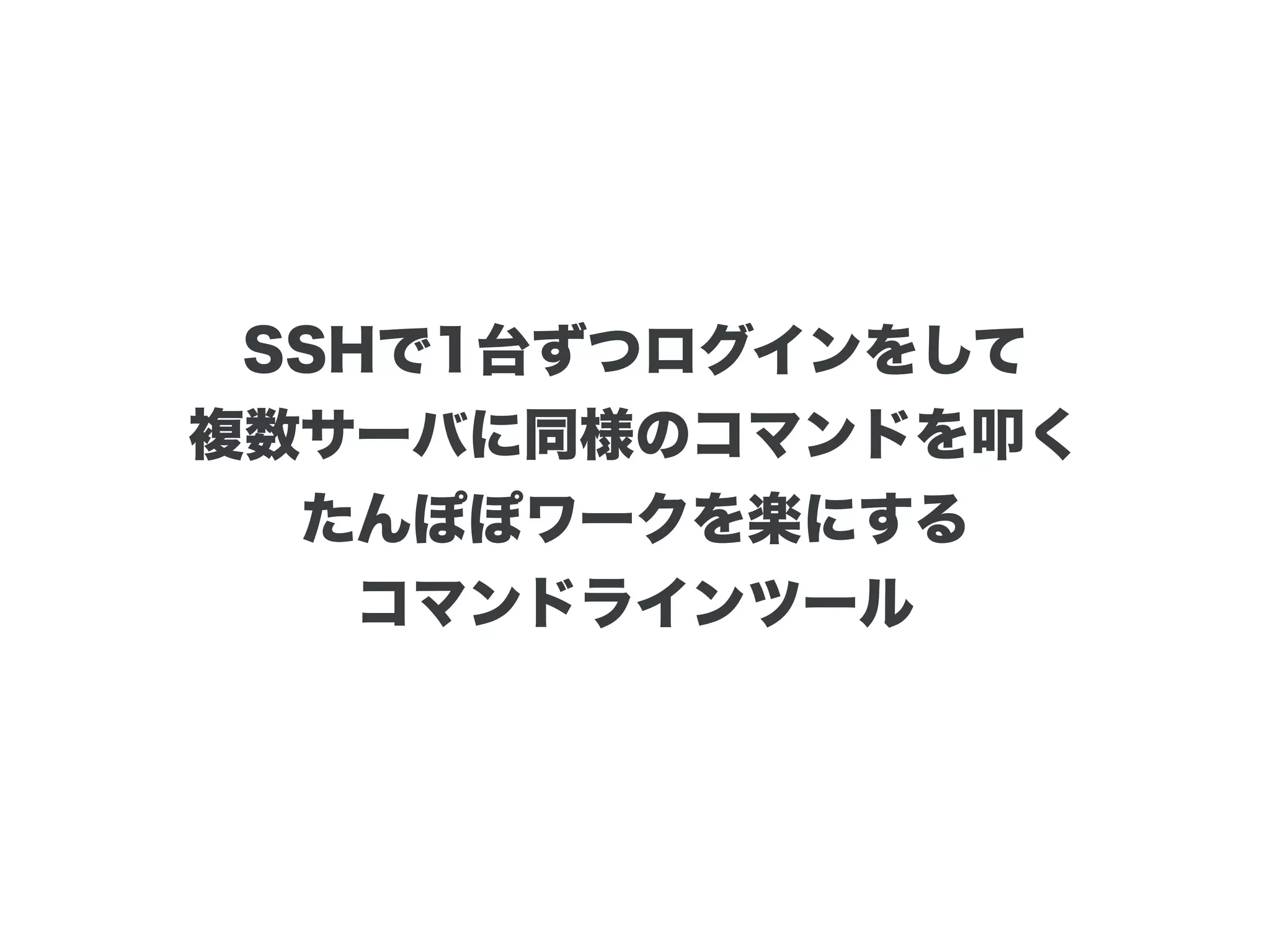 SSHで1台ずつログインをして
複数サーバに同様のコマンドを叩く
たんぽぽワークを楽にする
コマンドラインツール
 