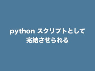 python スクリプトとして
完結させられる
 