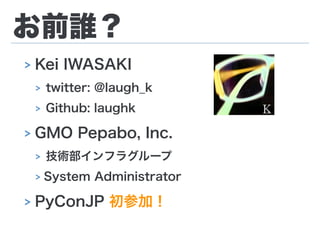 お前誰？
> Kei IWASAKI
> twitter: @laugh_k
> Github: laughk
> GMO Pepabo, Inc.
> 技術部インフラグループ
> System Administrator
> PyConJP 初参加！
 