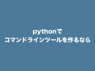 pythonで
コマンドラインツールを作るなら
 