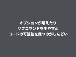 オプションが増えたり
サブコマンドを生やすと
コードの可読性を保つのがしんどい
 