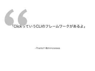 “–Thanks!! @shimizukawa
「ClickっていうCLIのフレームワークがあるよ」
 