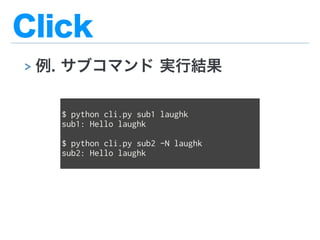 Click
> 例. サブコマンド 実行結果
$ python cli.py sub1 laughk
sub1: Hello laughk
$ python cli.py sub2 -N laughk
sub2: Hello laughk
 
