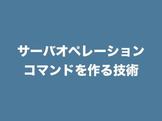 サーバオペレーション
コマンドを作る技術
 
