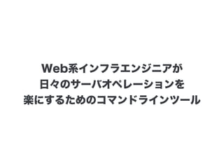 Web系インフラエンジニアが
日々のサーバオペレーションを
楽にするためのコマンドラインツール
 
