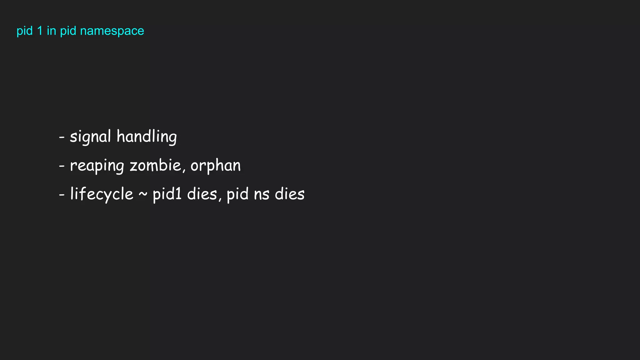 pid 1 in pid namespace
- signal handling
- reaping zombie, orphan
- lifecycle ~ pid1 dies, pid ns dies
 