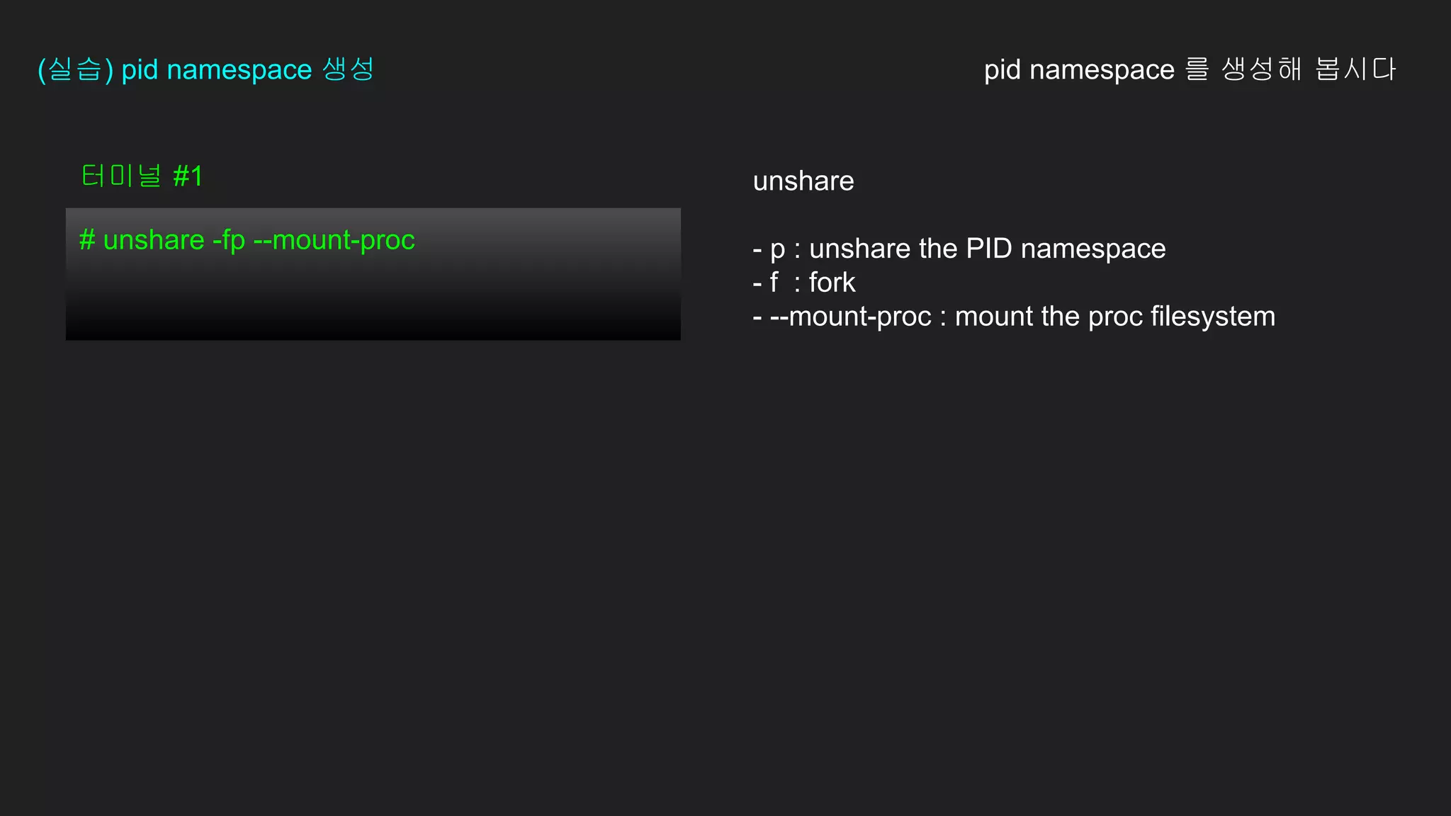 (실습) pid namespace 생성
터미널 #1
# unshare -fp --mount-proc
unshare
- p : unshare the PID namespace
- f : fork
- --mount-proc : mount the proc filesystem
pid namespace 를 생성해 봅시다
 