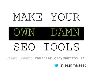 MAKE YOUR 
OWN DAMN 
SEO TOOLS 
Cheat Sheet: ranktank.org/damntools/ 
@seanmalseed 
 