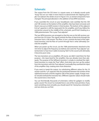 Experiment 30: Fuzz


                      Schematic
                      The output from the 555 timer is a square wave, so it already sounds quite
                      “fuzzy,” but we can make it more intense to demonstrate the clipping princi-
                      ple. I’ve redrawn the whole circuit in Figure 5-55, as several components have
                      changed. The principal alteration is the addition of two NPN transistors.
                      If you assemble this circuit on your breadboard, note carefully that the 33K
                      and 10K resistors at the bottom of the amplifier chip have been removed, and
                      there’s now just an 820Ω resistor in that location. The bottom of the adjacent
                      0.22 μF capacitor is still the input point for the amplifier, and if you follow the
                      connection around to the middle of the schematic, you’ll find it leading to a
                      100K potentiometer. This is your “fuzz adjuster.”
                      The two NPN transistors are arranged so that the one on the left receives out-
                      put from the 555 timer. This signal controls the flow of electricity through the
                      transistor from a 33K resistor. This flow, in turn, controls the base of the right-
                      hand transistor, and the flow of current through that is what ultimately con-
                      trols the amplifier.
                      When you power up the circuit, use the 100K potentiometer attached to the
                      555 timer to adjust the frequency (as before) and crank the “fuzz adjuster” po-
                      tentiometer to hear how it adds increasing “bite” to the sound until ultimately
                      it becomes pure noise.
                      The two transistors act as amplifiers. Of course, we didn’t need them for that
                      purpose—the input level for the amplifier chip was already more than ade-
                      quate. The purpose of the lefthand transistor is simply to overload the right-
                      hand transistor, to create the “fuzz” effect. And when you turn up the output
                      from the transistors with the “fuzz adjuster,” eventually they overload the input
                      of the amplifier chip, creating even more distortion.
                      If you want to tweak the output, try substituting different values for the 1K
                      resistor and the 1 μF capacitor that are positioned between the emitter of the
                      righthand transistor and the negative side of the power supply. A larger resis-
                      tor should overload the transistor less. Different capacitor values should make
                      the sound more or less harsh.
                      You can find literally thousands of schematics online for gadgets to modify
                      guitar sound. The circuit I’ve included here is one of the most primitive. If you
                      want something more versatile, you should search for “stomp box schematics”
                      and see what you can find.




258                   Chapter 5
 