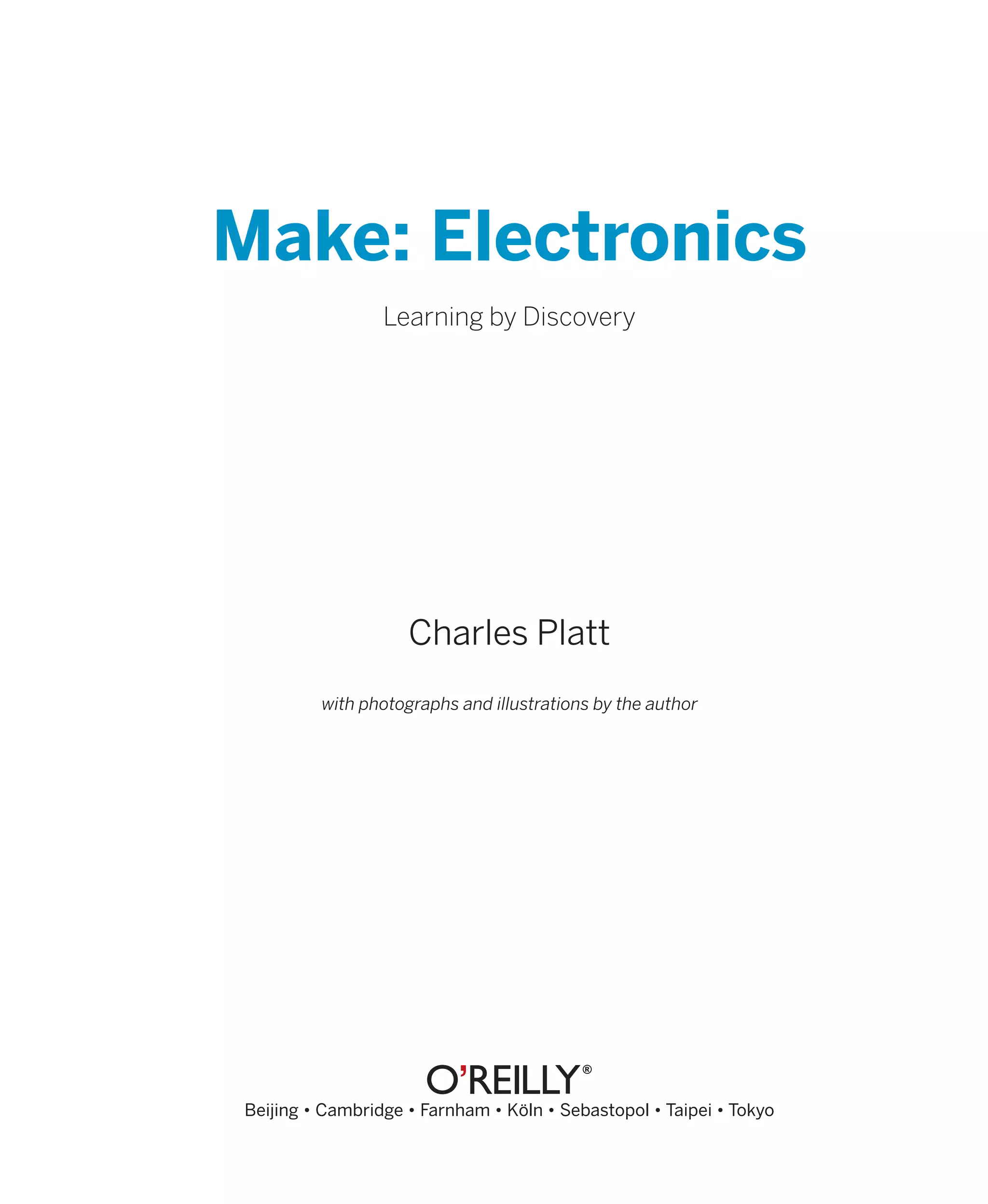 Make: Electronics
                 Learning by Discovery




                    Charles Platt
         with photographs and illustrations by the author




Beijing • Cambridge • Farnham • Köln • Sebastopol • Taipei • Tokyo
 