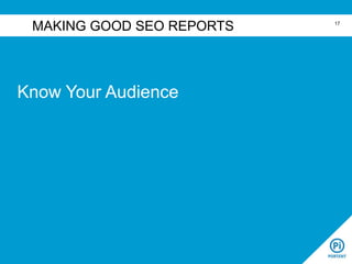 Know Your Audience
MAKING GOOD SEO REPORTS 17
 