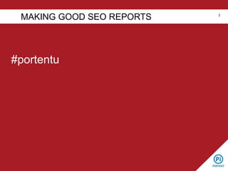 #portentu
MAKING GOOD SEO REPORTS 2
 
