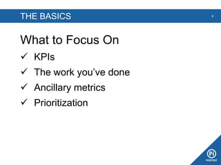 THE BASICS
What to Focus On
 KPIs
 The work you’ve done
 Ancillary metrics
 Prioritization
8
 