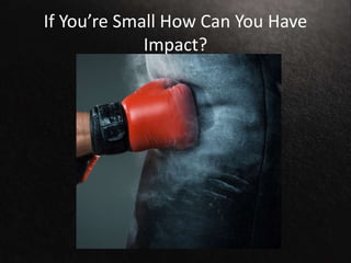 If You’re Small How Can You Have
Impact?
 