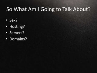 So What Am I Going to Talk About?
• Sex?
• Hosting?
• Servers?
• Domains?
 