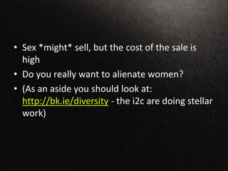 • Sex *might* sell, but the cost of the sale is
high
• Do you really want to alienate women?
• (As an aside you should look at:
http://bk.ie/diversity - the i2c are doing stellar
work)
 