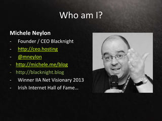 Who am I?
Michele Neylon
- Founder / CEO Blacknight
- http://ceo.hosting
- @mneylon
- http://michele.me/blog
- http://blacknight.blog
- Winner IIA Net Visionary 2013
- Irish Internet Hall of Fame…
 
