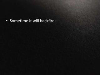 • Sometime it will backfire ..
 