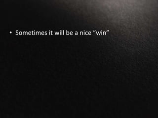 • Sometimes it will be a nice ”win”
 