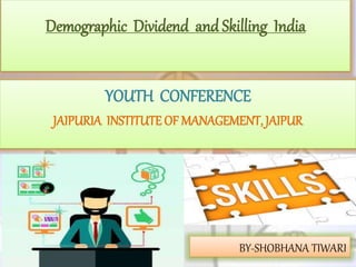 Demographic Dividend and Skilling India
YOUTH CONFERENCE
JAIPURIA INSTITUTE OF MANAGEMENT, JAIPUR
BY-SHOBHANA TIWARI
 