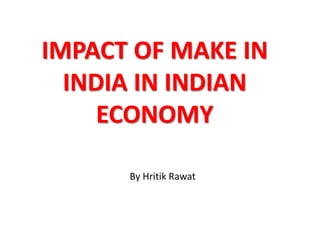 IMPACT OF MAKE IN
INDIA IN INDIAN
ECONOMY
By Hritik Rawat
 