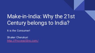 Make-in-India: Why the 21st
Century belongs to India?
It is the Consumer!
Shaker Cherukuri
http://ProcessISInc.com/
 