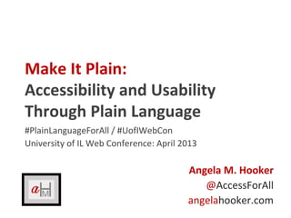 Make It Plain:
Accessibility and Usability
Through Plain Language
#PlainLanguageForAll / #UofIWebCon
University of IL Web Conference: April 2013
Angela M. Hooker
@AccessForAll
angelahooker.com
 