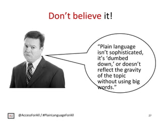 Don’t believe it!
27
“Plain language
isn’t sophisticated,
it’s ‘dumbed
down,’ or doesn’t
reflect the gravity
of the topic
...